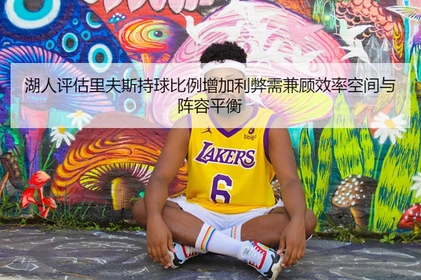湖人评估里夫斯持球比例增加利弊需兼顾效率空间与阵容平衡