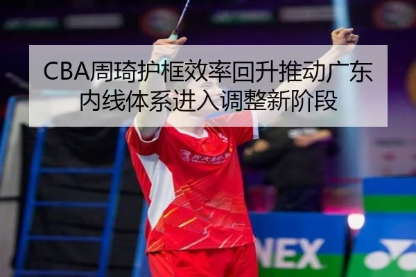 CBA周琦护框效率回升推动广东内线体系进入调整新阶段