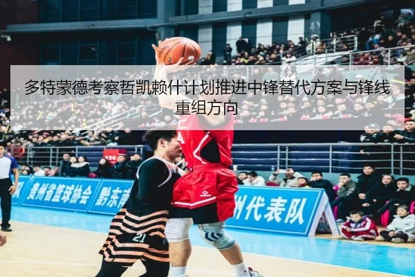 多特蒙德考察哲凯赖什计划推进中锋替代方案与锋线重组方向