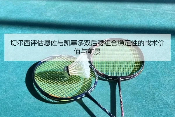 切尔西评估恩佐与凯塞多双后腰组合稳定性的战术价值与前景