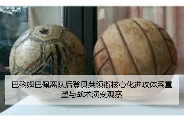 巴黎姆巴佩离队后登贝莱领衔核心化进攻体系重塑与战术演变观察