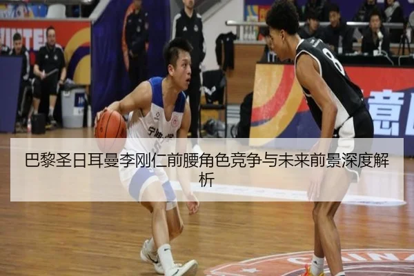 巴黎圣日耳曼李刚仁前腰角色竞争与未来前景深度解析