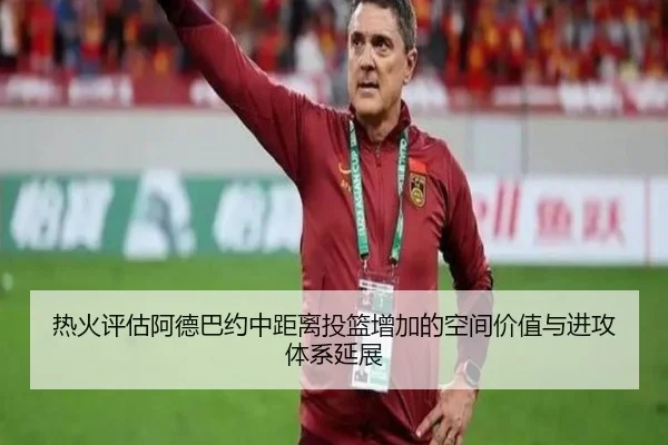 热火评估阿德巴约中距离投篮增加的空间价值与进攻体系延展