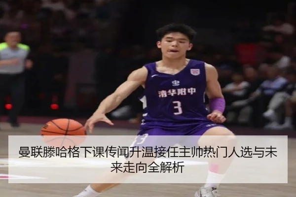 曼联滕哈格下课传闻升温接任主帅热门人选与未来走向全解析