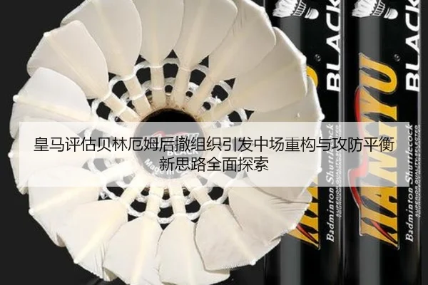 皇马评估贝林厄姆后撤组织引发中场重构与攻防平衡新思路全面探索