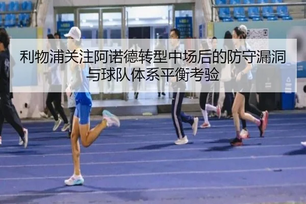 利物浦关注阿诺德转型中场后的防守漏洞与球队体系平衡考验