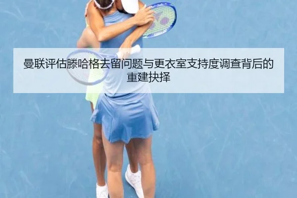 曼联评估滕哈格去留问题与更衣室支持度调查背后的重建抉择