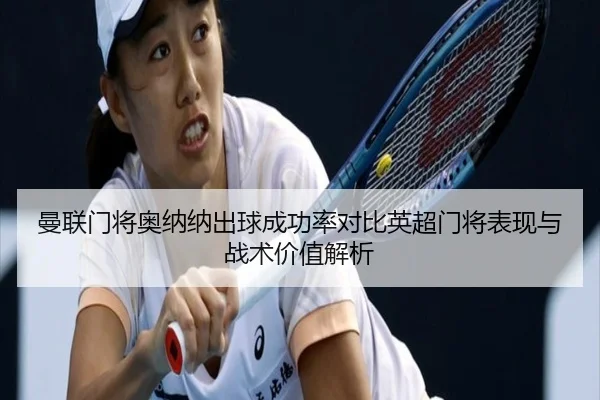曼联门将奥纳纳出球成功率对比英超门将表现与战术价值解析