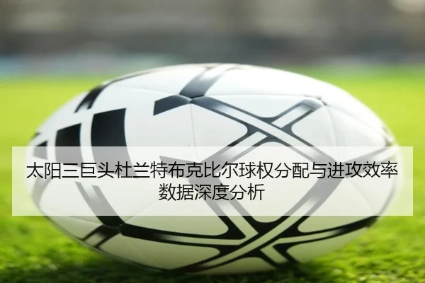 太阳三巨头杜兰特布克比尔球权分配与进攻效率数据深度分析