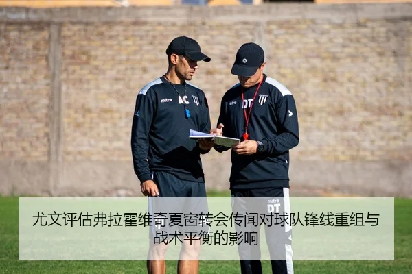 尤文评估弗拉霍维奇夏窗转会传闻对球队锋线重组与战术平衡的影响