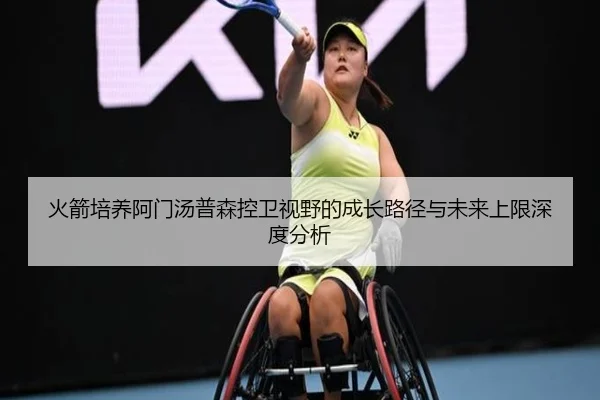 火箭培养阿门汤普森控卫视野的成长路径与未来上限深度分析