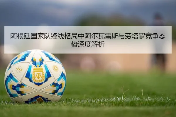 阿根廷国家队锋线格局中阿尔瓦雷斯与劳塔罗竞争态势深度解析