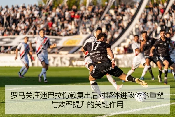 罗马关注迪巴拉伤愈复出后对整体进攻体系重塑与效率提升的关键作用