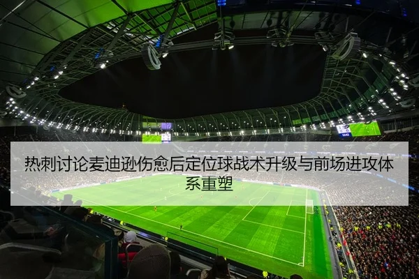热刺讨论麦迪逊伤愈后定位球战术升级与前场进攻体系重塑