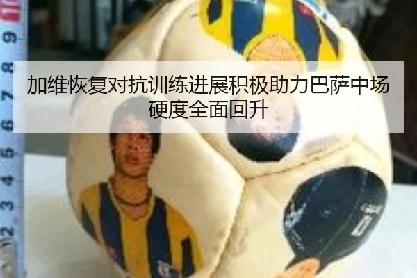 加维恢复对抗训练进展积极助力巴萨中场硬度全面回升