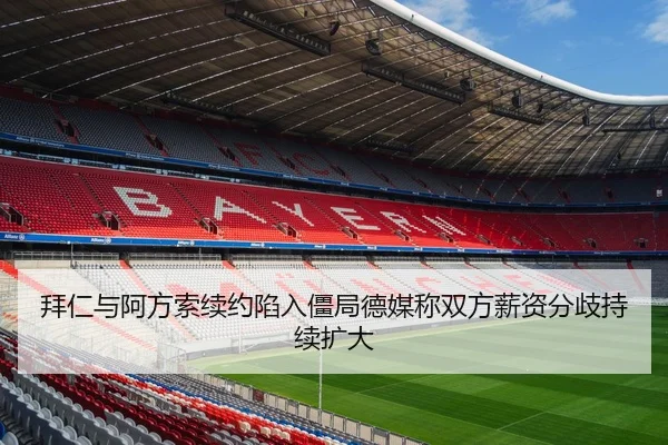 拜仁与阿方索续约陷入僵局德媒称双方薪资分歧持续扩大