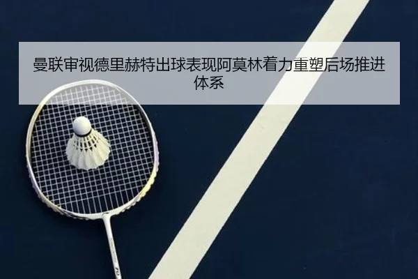 曼联审视德里赫特出球表现阿莫林着力重塑后场推进体系