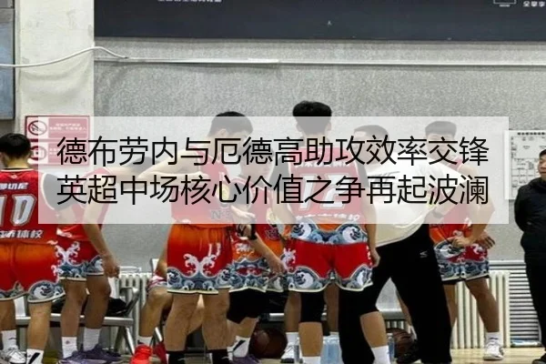 德布劳内与厄德高助攻效率交锋 英超中场核心价值之争再起波澜