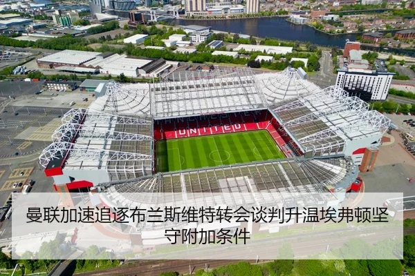 曼联加速追逐布兰斯维特转会谈判升温埃弗顿坚守附加条件