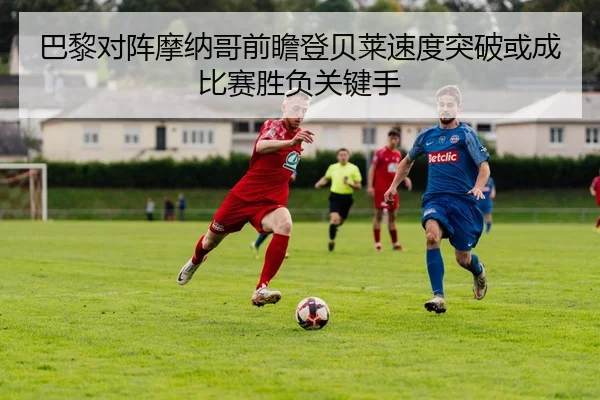 巴黎对阵摩纳哥前瞻登贝莱速度突破或成比赛胜负关键手