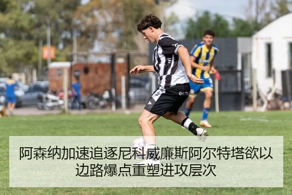 阿森纳加速追逐尼科威廉斯阿尔特塔欲以边路爆点重塑进攻层次