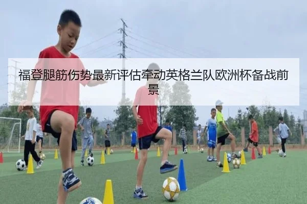 福登腿筋伤势最新评估牵动英格兰队欧洲杯备战前景