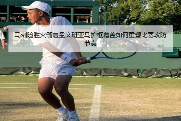 马刺险胜火箭复盘文班亚马护框覆盖如何重塑比赛攻防节奏